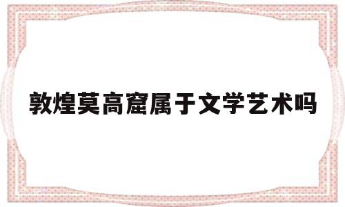 敦煌莫高窟属于文学艺术吗(敦煌莫高窟是文物类还是遗迹类)