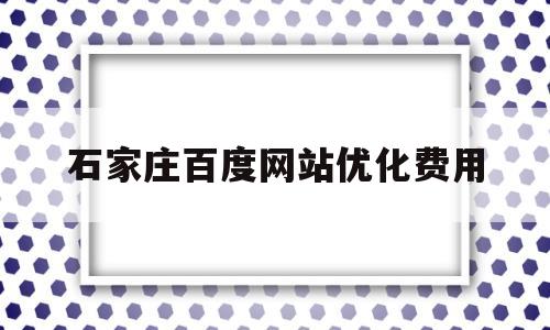 石家庄百度网站优化费用(石家庄百度搜索引擎优化)