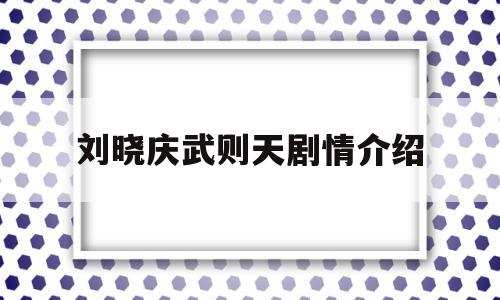 刘晓庆武则天剧情介绍(刘晓庆武则天剧情介绍大全)