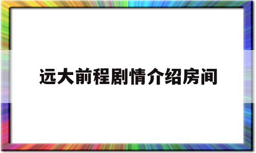 远大前程剧情介绍房间(远大前程大结局剧情介绍)