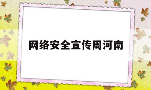 网络安全宣传周河南(网络安全宣传周宣传稿)