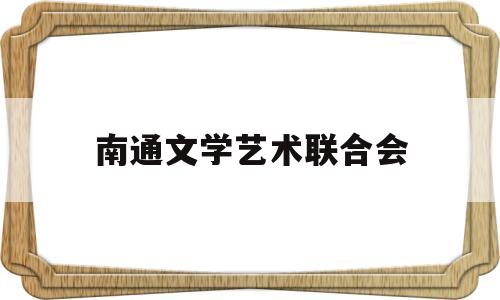 南通文学艺术联合会(南通文学艺术联合会官网)