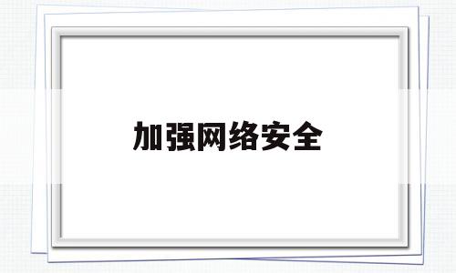 加强网络安全(加强网络安全性的最重要的基础措施是)