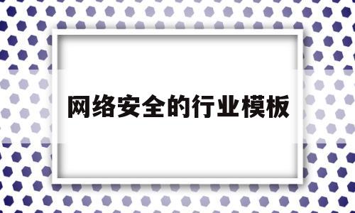 网络安全的行业模板(网络安全行业分析报告)