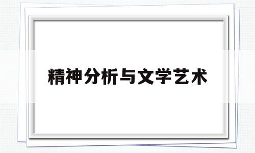 精神分析与文学艺术(精神分析与文学艺术的区别)