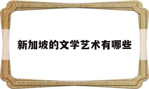 新加坡的文学艺术有哪些(新加坡的文学艺术有哪些特点)