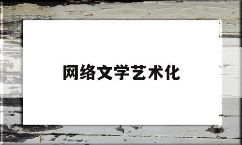 网络文学艺术化(网络文学作品艺术文化)