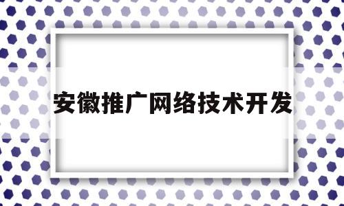 安徽推广网络技术开发(安徽网络推广公司哪家好?)