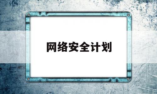 网络安全计划(网络安全计划书模板范文)