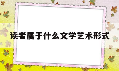 读者属于什么文学艺术形式(读者属于什么文学艺术形式类型)