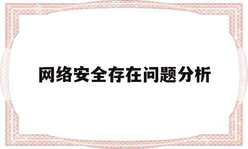 网络安全存在问题分析(网络安全问题分析报告)