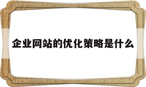 企业网站的优化策略是什么(企业网站的优化策略是什么意思)