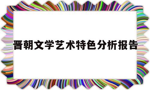 晋朝文学艺术特色分析报告(晋朝文学艺术特色分析报告范文)