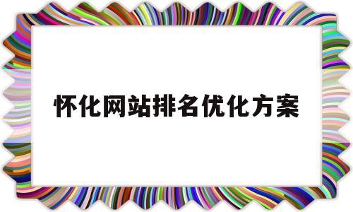 怀化网站排名优化方案(怀化门户网站)