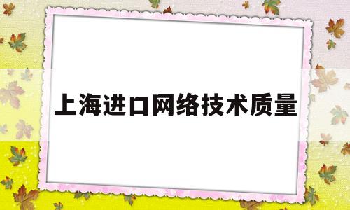 上海进口网络技术质量(上海国际技术进出口)