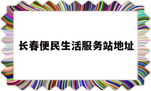 长春便民生活服务站地址(长春便民服务电话查询)