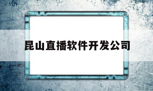 昆山直播软件开发公司(昆山直播软件开发公司有哪些)