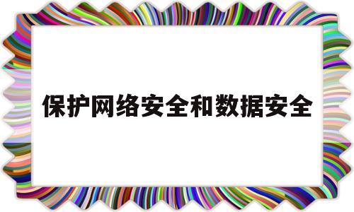 保护网络安全和数据安全(网络安全保障网络数据的什么性)