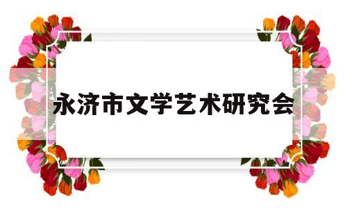 永济市文学艺术研究会(永济市文学艺术研究会官网)