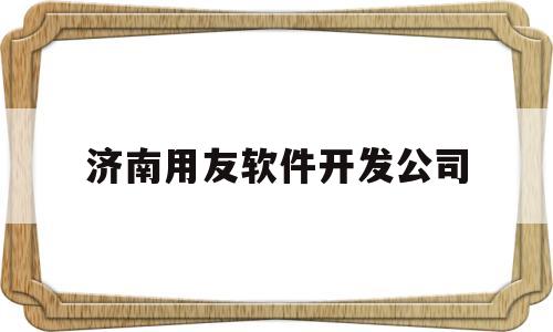 济南用友软件开发公司(济南用友软件开发公司地址)