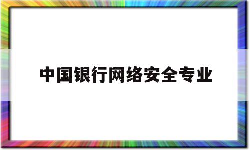 中国银行网络安全专业(银行网络安全工程师工资多少)