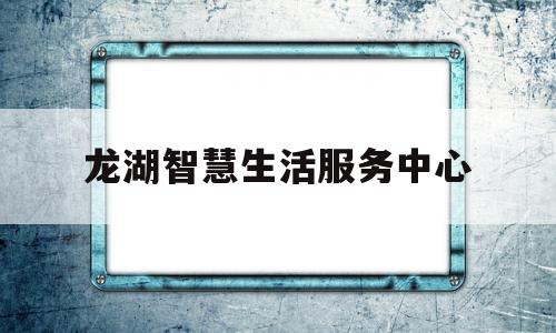 龙湖智慧生活服务中心(龙湖智慧生活服务中心电话)