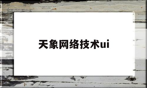 天象网络技术ui(天象网络技术上海有限公司哈尔滨分公司)