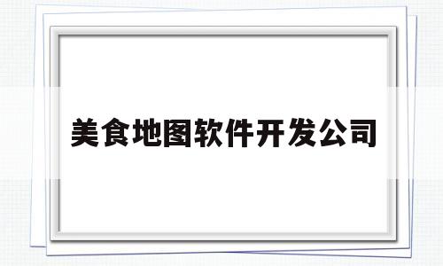 美食地图软件开发公司(美食地图是什么)