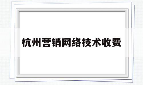 杭州营销网络技术收费(杭州网络营销课程)