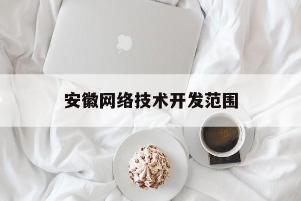 安徽网络技术开发范围(安徽网络技术开发范围包括)