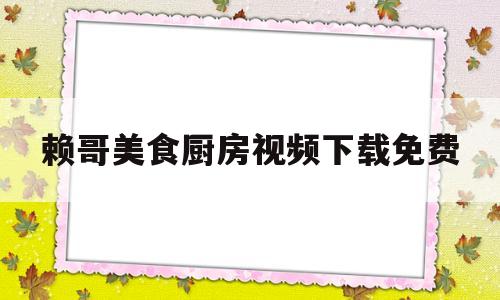 赖哥美食厨房视频下载免费(赖哥美食厨房视频下载免费版)