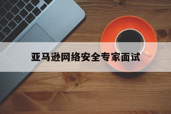 亚马逊网络安全专家面试(亚马逊技术面试)