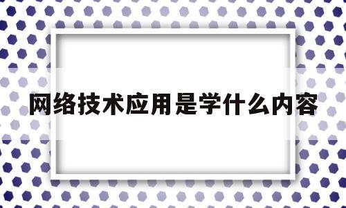 网络技术应用是学什么内容(网络技术应用领域)