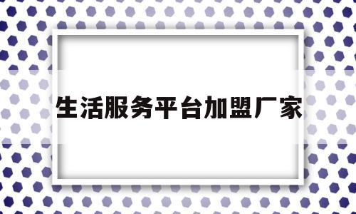 生活服务平台加盟厂家(生活服务平台加盟厂家电话)