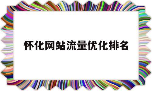 怀化网站流量优化排名(怀化红网站长)