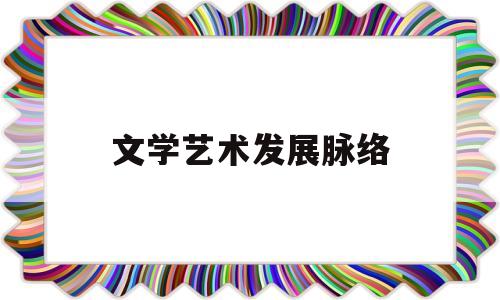 文学艺术发展脉络(文学艺术产生和发展的原因)