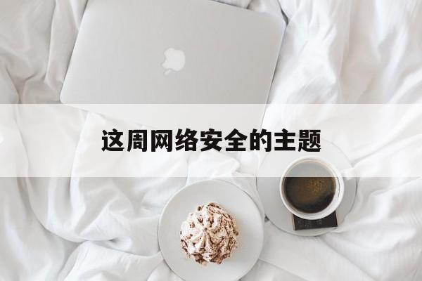 这周网络安全的主题(今年网络安全主题)