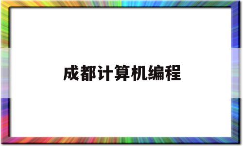 成都计算机编程(成都计算机编程专科有哪些学校)