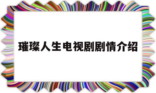 璀璨人生电视剧剧情介绍(璀璨人生电视剧57集全集分集剧情)