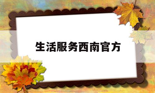 生活服务西南官方(生活服务西南官方app)