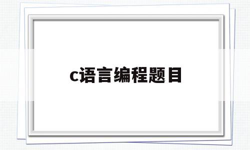 c语言编程题目(c语言编程题目100及最佳答案)
