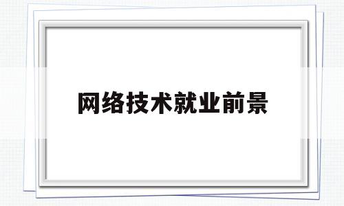 网络技术就业前景(计算机网络技术就业前景)