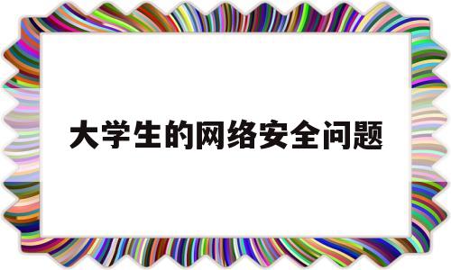 大学生的网络安全问题(大学生网络安全问题与对策)