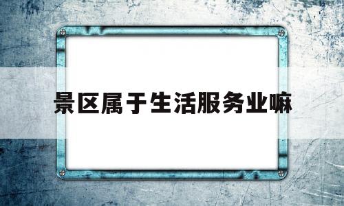 景区属于生活服务业嘛(景区属于什么物业)