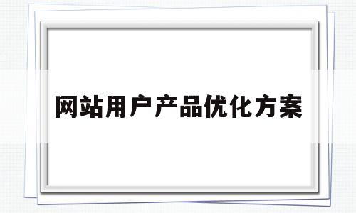 网站用户产品优化方案(网站的优化方案范本)