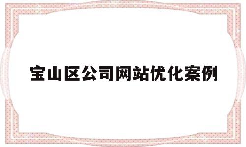 宝山区公司网站优化案例(公司网站优化哪家好)