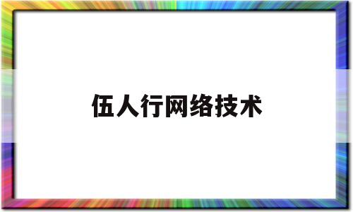 伍人行网络技术(技术部有哪些职务)