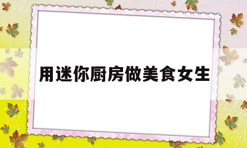 用迷你厨房做美食女生(迷你厨房做迷你食物)