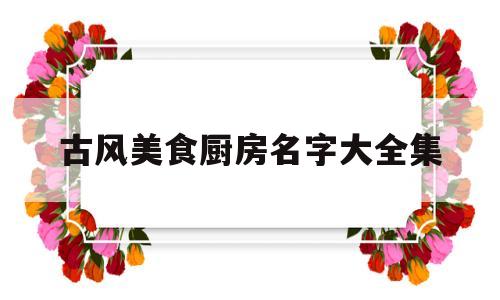 古风美食厨房名字大全集(古风厨房装修设计)