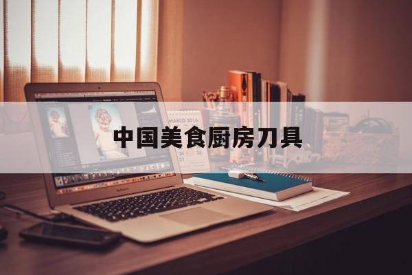 中国美食厨房刀具(中国十大厨房刀具品牌排行榜)